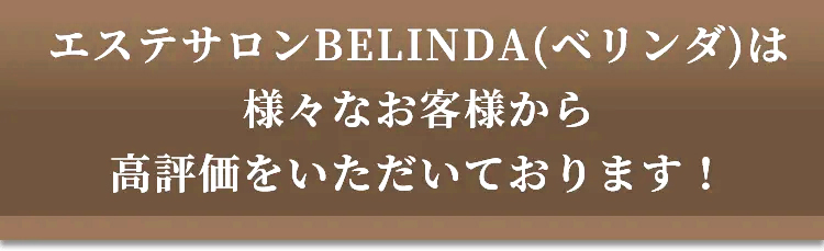 エステサロンBELINDA(ベリンダ)は 様々なお客様から高評価いただいております!